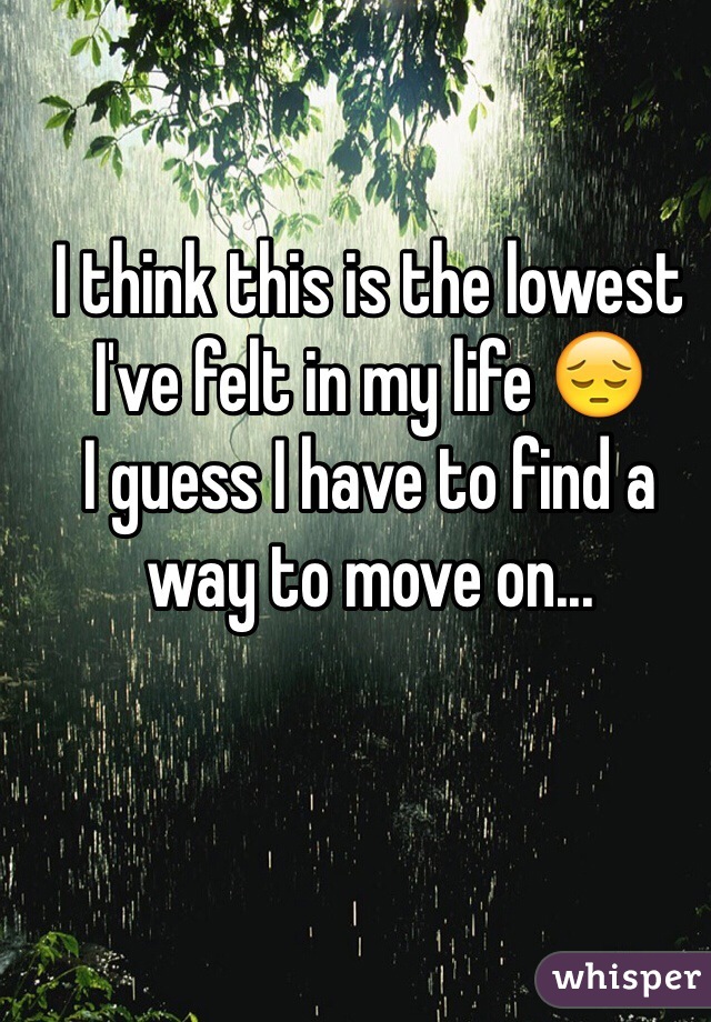 I think this is the lowest I've felt in my life 😔
I guess I have to find a way to move on...