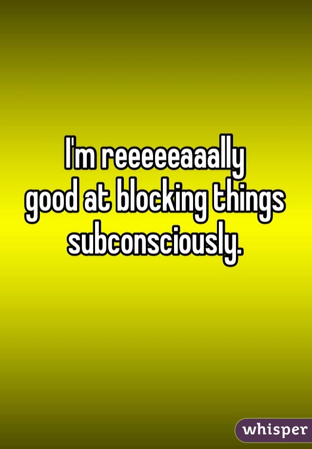 I'm reeeeeaaally 
good at blocking things subconsciously. 
