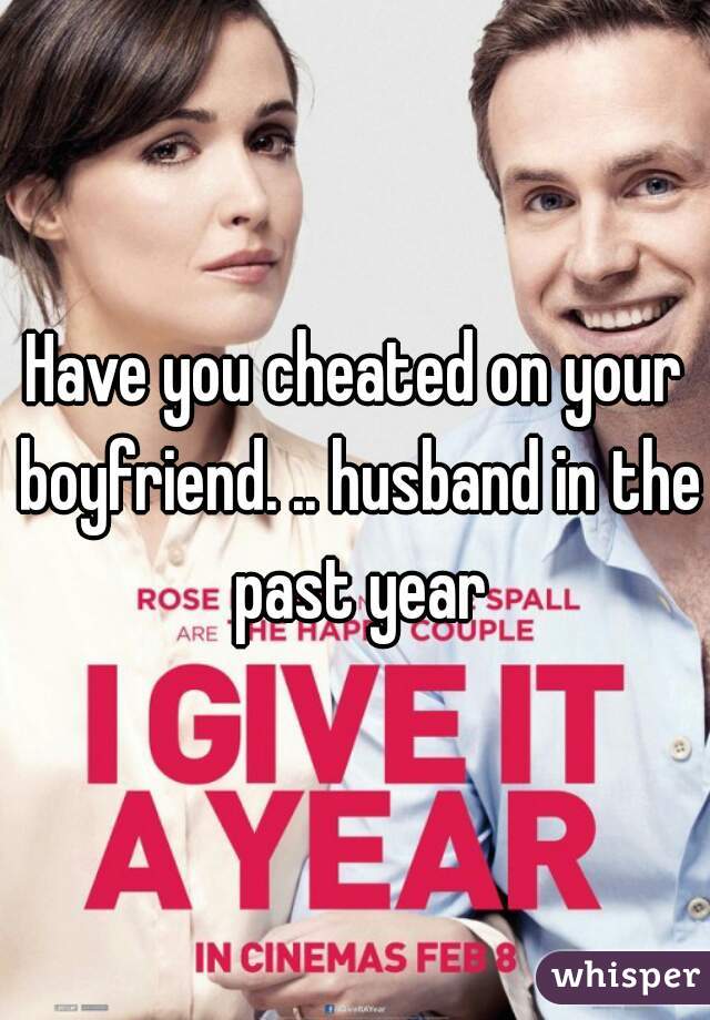 Have you cheated on your boyfriend. .. husband in the past year