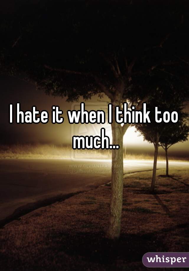 I hate it when I think too much...