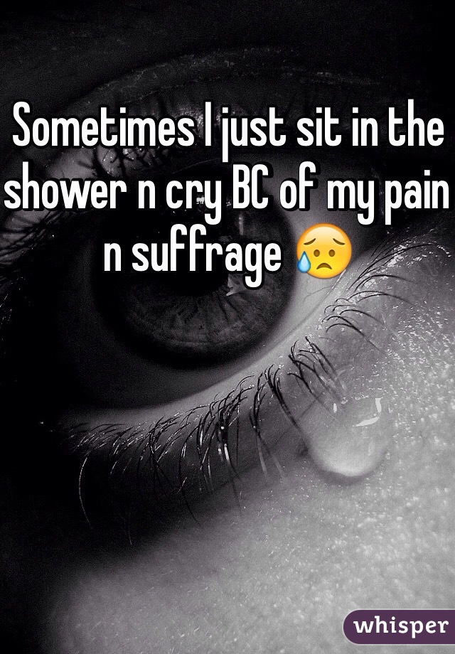 Sometimes I just sit in the shower n cry BC of my pain n suffrage 😥