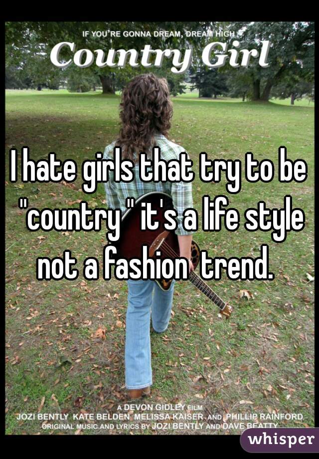 I hate girls that try to be "country " it's a life style not a fashion  trend.  
