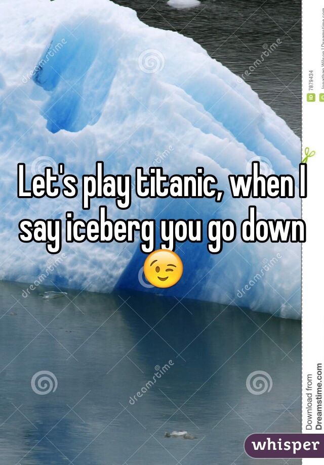 Let's play titanic, when I say iceberg you go down 😉