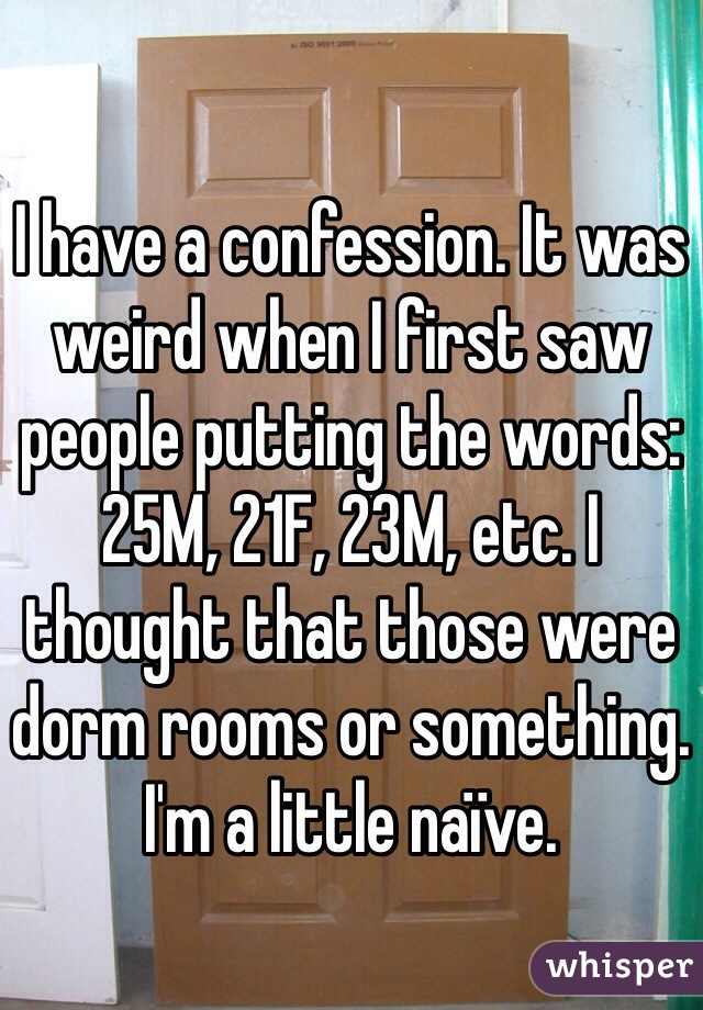 I have a confession. It was weird when I first saw people putting the words: 25M, 21F, 23M, etc. I thought that those were  dorm rooms or something. I'm a little naïve. 