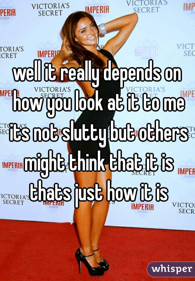 well it really depends on how you look at it to me its not slutty but others might think that it is thats just how it is