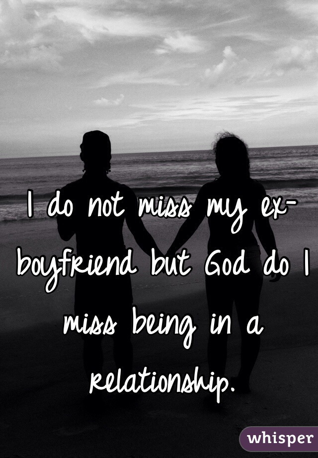 I do not miss my ex-boyfriend but God do I miss being in a relationship. 