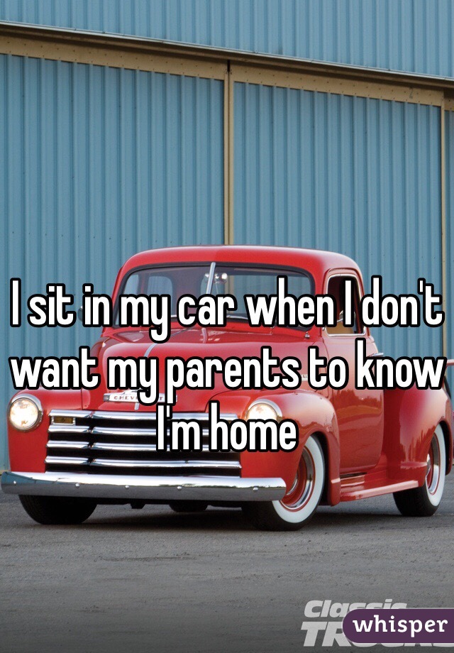 I sit in my car when I don't want my parents to know I'm home