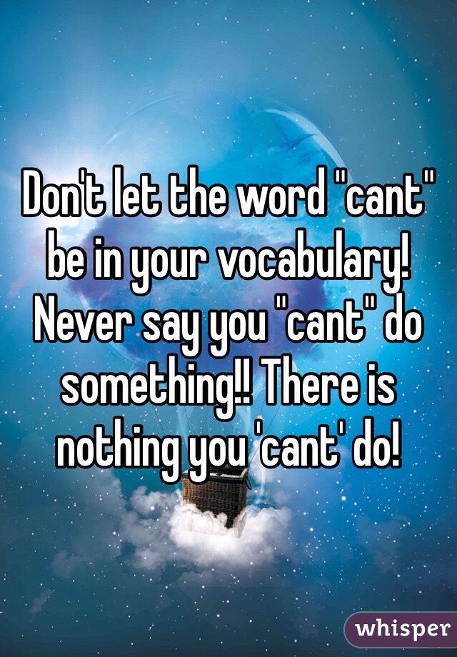 Don't let the word "cant" be in your vocabulary! Never say you "cant" do something!! There is nothing you 'cant' do!