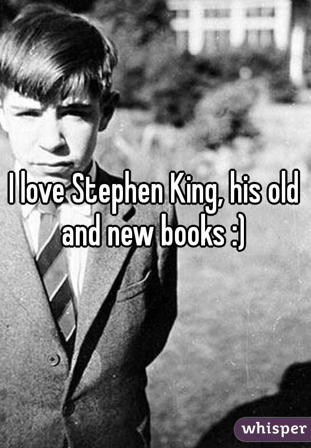 I love Stephen King, his old and new books :) 