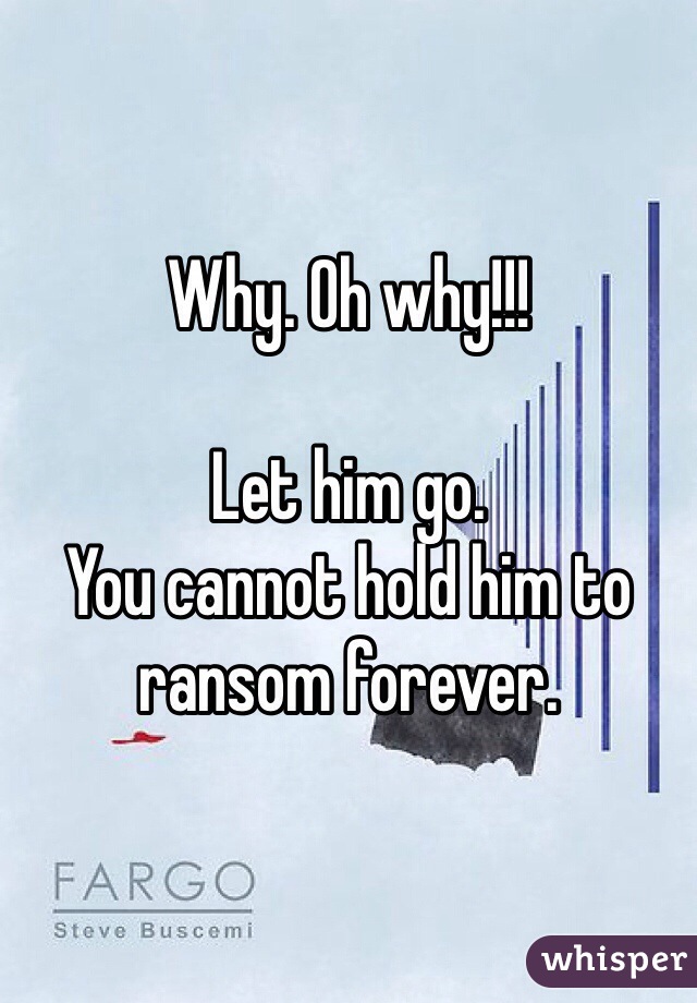 Why. Oh why!!!

Let him go. 
You cannot hold him to ransom forever. 