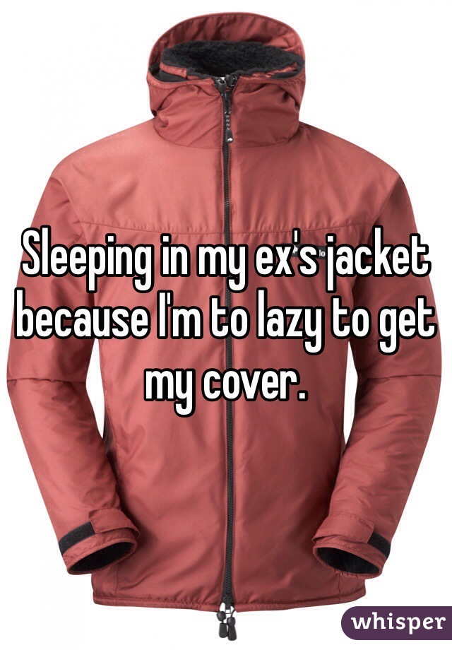 Sleeping in my ex's jacket because I'm to lazy to get my cover. 