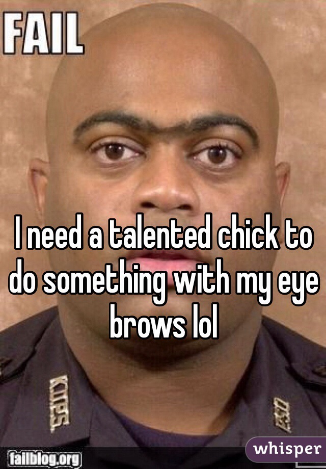 I need a talented chick to do something with my eye brows lol