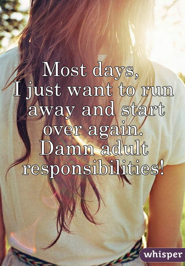 Most days, 
I just want to run away and start over again. 
Damn adult responsibilities! 