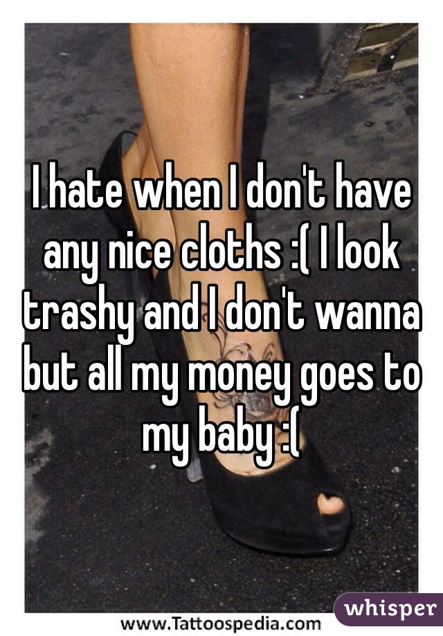I hate when I don't have any nice cloths :( I look trashy and I don't wanna but all my money goes to my baby :( 