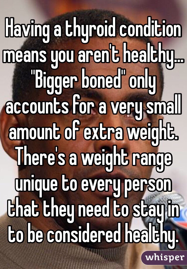 Having a thyroid condition means you aren't healthy... "Bigger boned" only accounts for a very small amount of extra weight. There's a weight range unique to every person that they need to stay in to be considered healthy. 