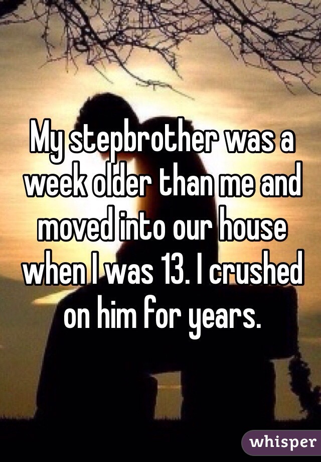 My stepbrother was a week older than me and moved into our house when I was 13. I crushed on him for years. 