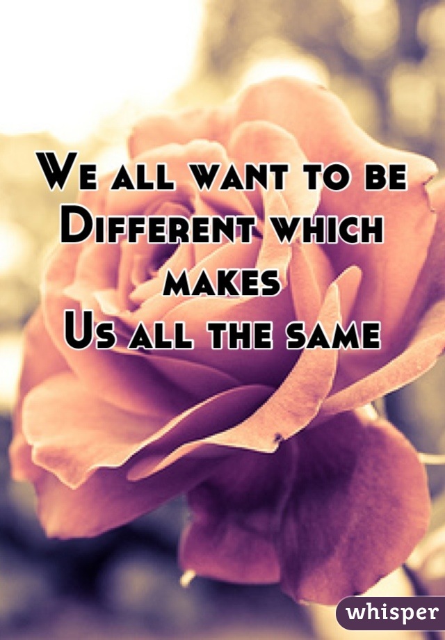 We all want to be
Different which makes 
Us all the same