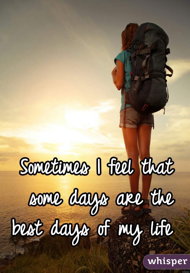 Sometimes I feel that some days are the best days of my life  