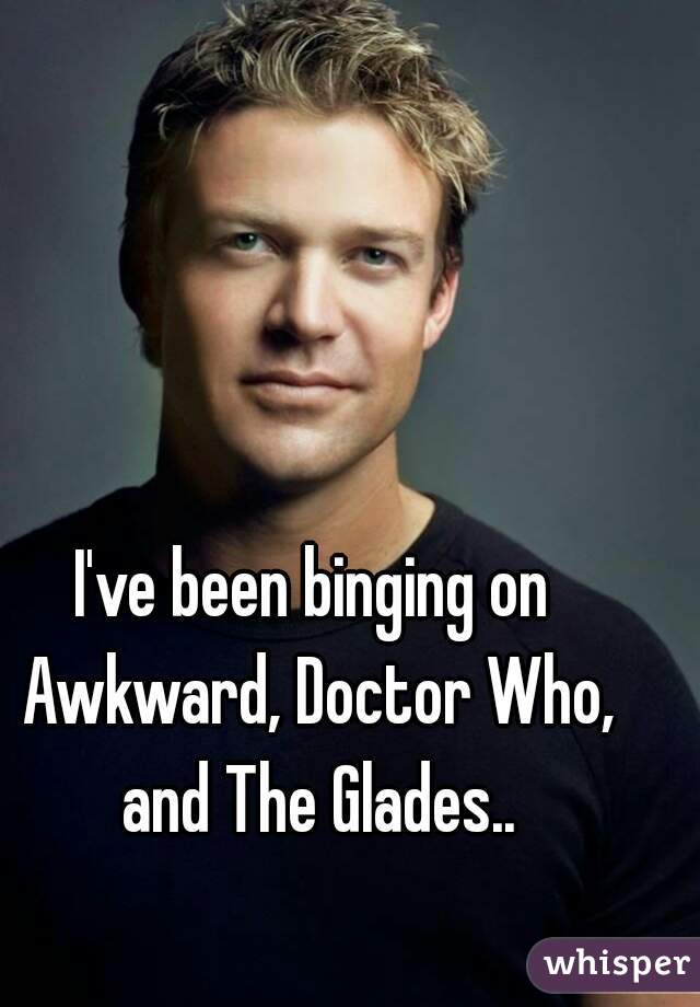 I've been binging on Awkward, Doctor Who, and The Glades..