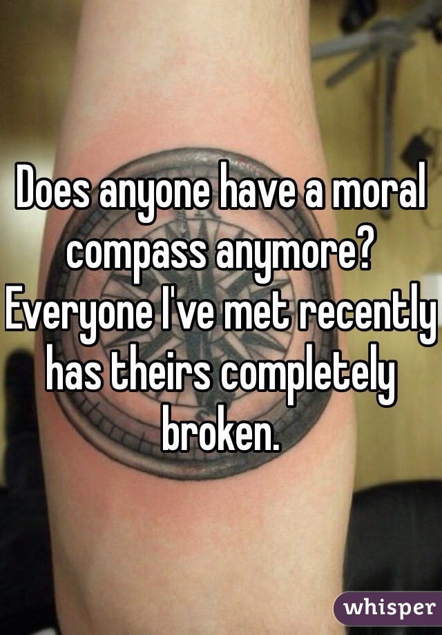 Does anyone have a moral compass anymore?
Everyone I've met recently has theirs completely broken. 