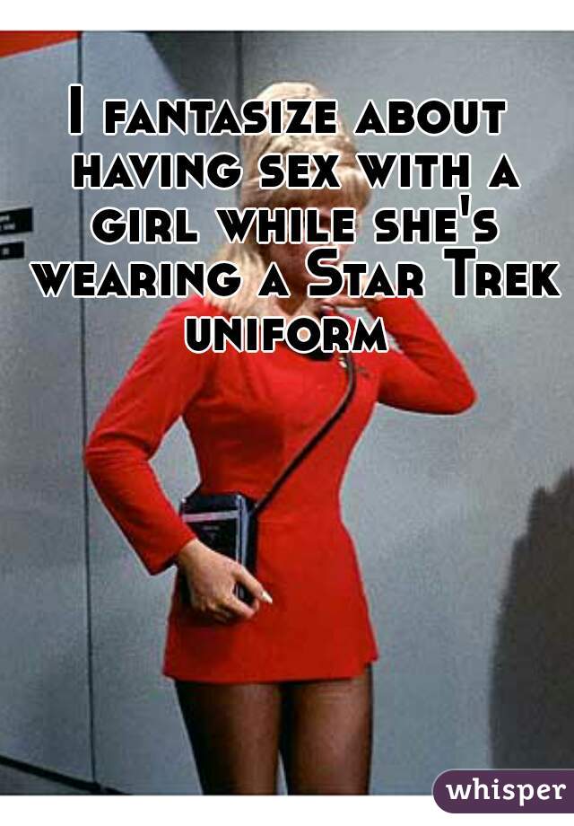 I fantasize about having sex with a girl while she's wearing a Star Trek uniform 