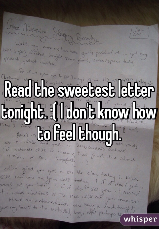 Read the sweetest letter tonight. :( I don't know how to feel though. 