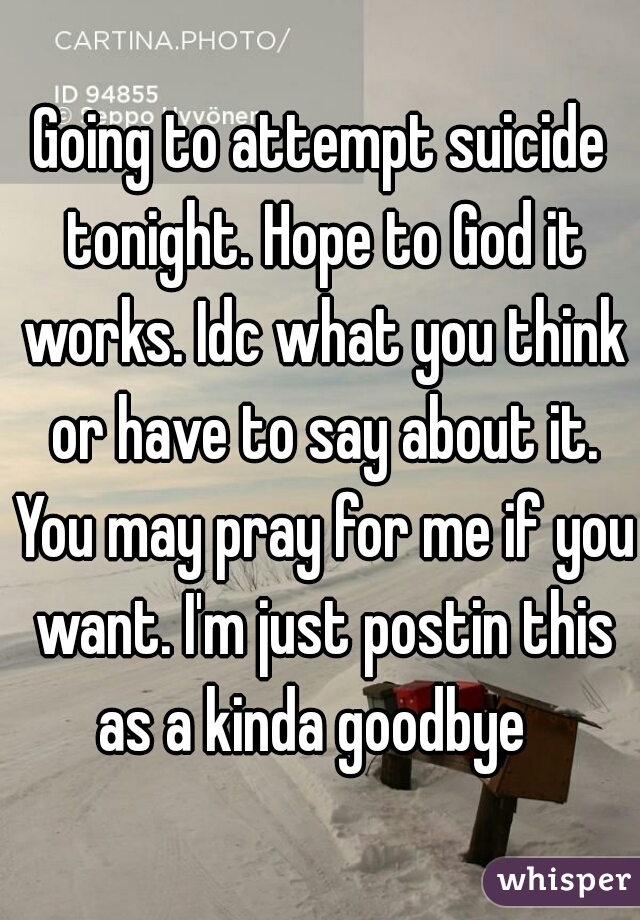 Going to attempt suicide tonight. Hope to God it works. Idc what you think or have to say about it. You may pray for me if you want. I'm just postin this as a kinda goodbye  