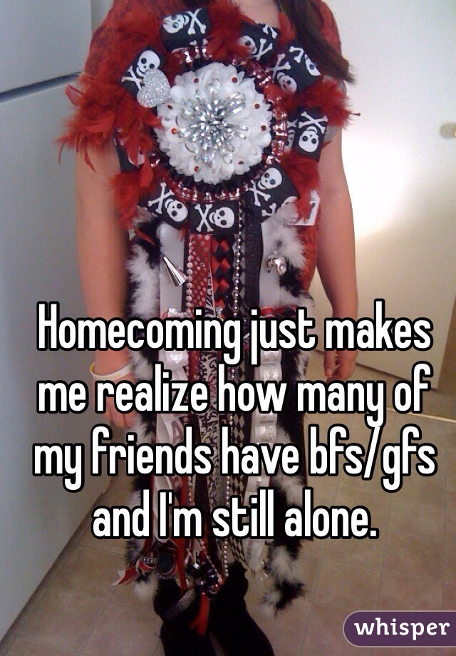 Homecoming just makes me realize how many of my friends have bfs/gfs and I'm still alone. 
