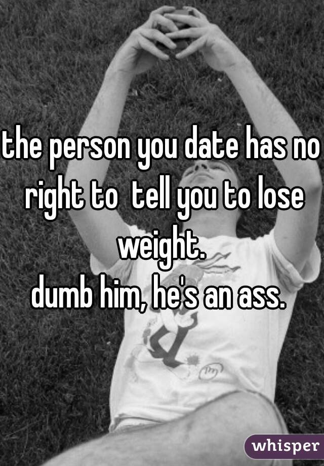 the person you date has no right to  tell you to lose weight. 
dumb him, he's an ass. 