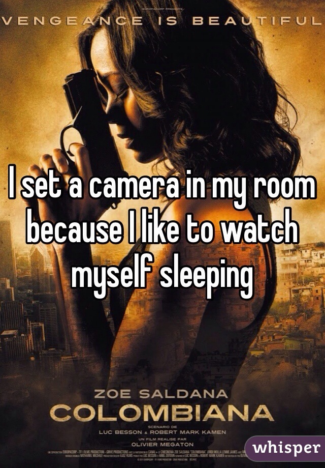 I set a camera in my room because I like to watch myself sleeping

