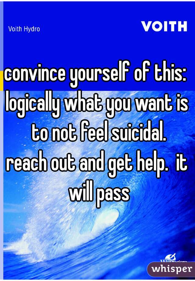 convince yourself of this: 
logically what you want is to not feel suicidal.
reach out and get help.  it will pass