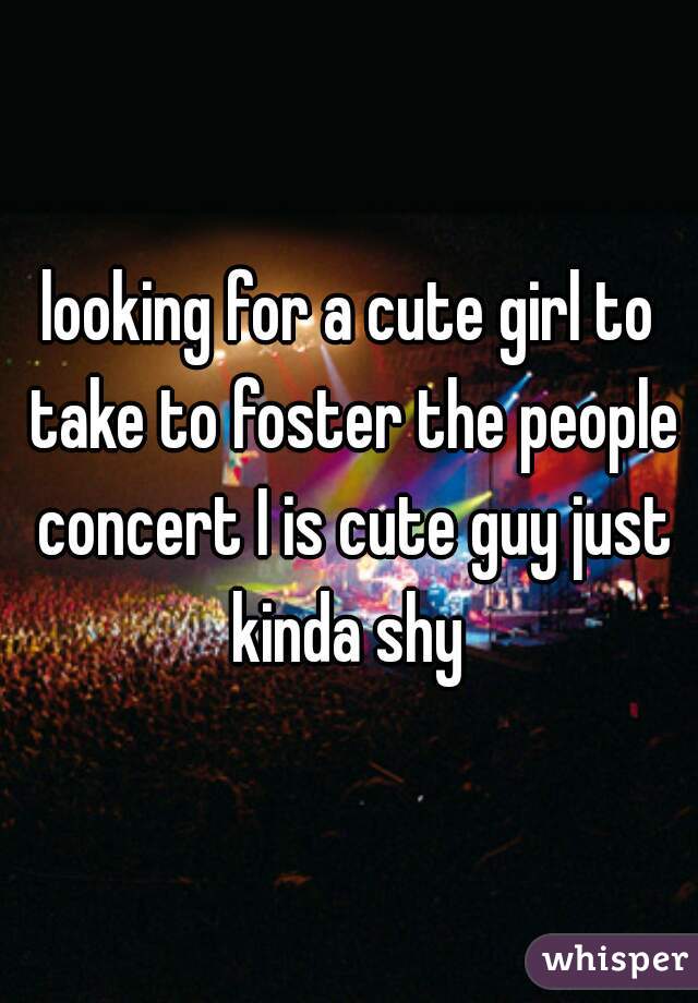 looking for a cute girl to take to foster the people concert I is cute guy just kinda shy 