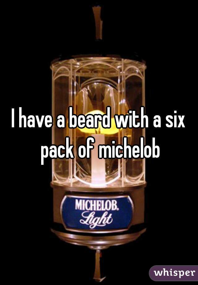 I have a beard with a six pack of michelob
