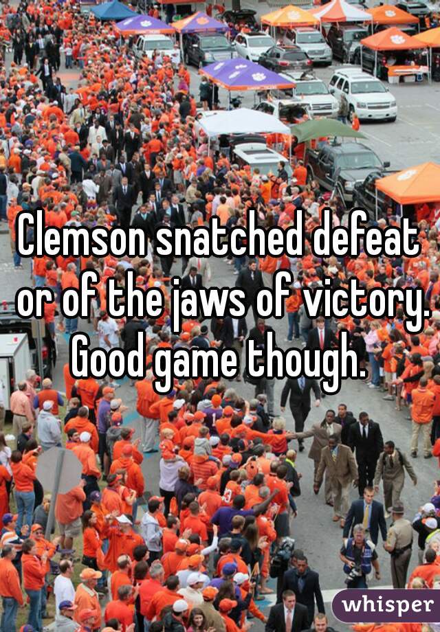 Clemson snatched defeat or of the jaws of victory. Good game though. 