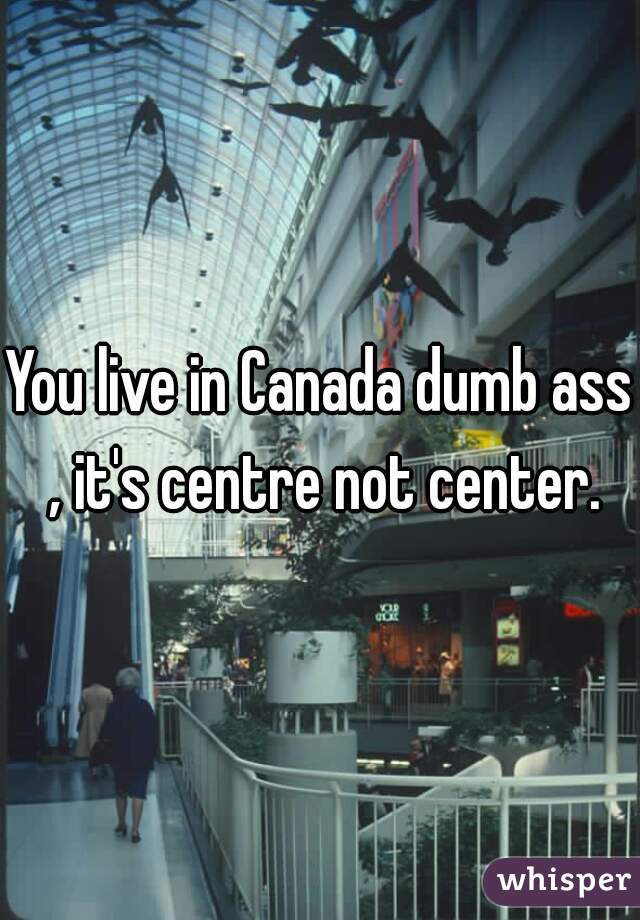 You live in Canada dumb ass , it's centre not center.