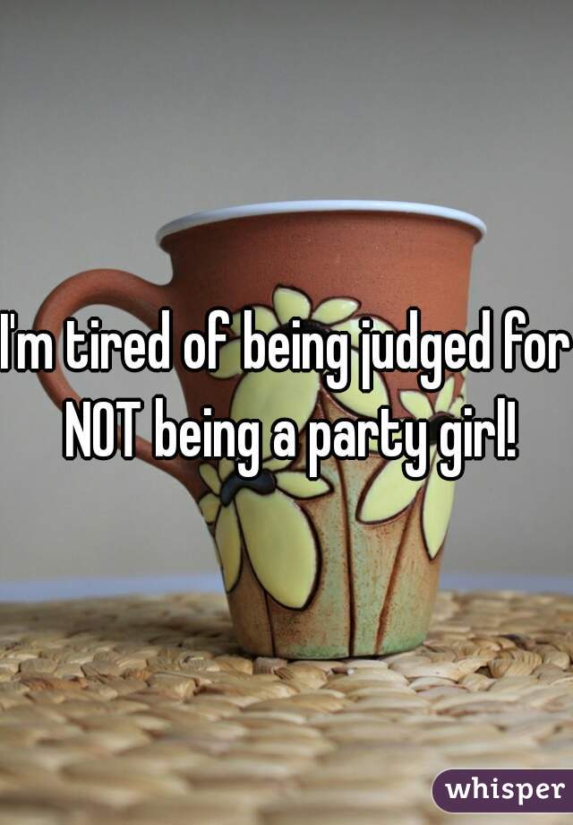 I'm tired of being judged for NOT being a party girl!