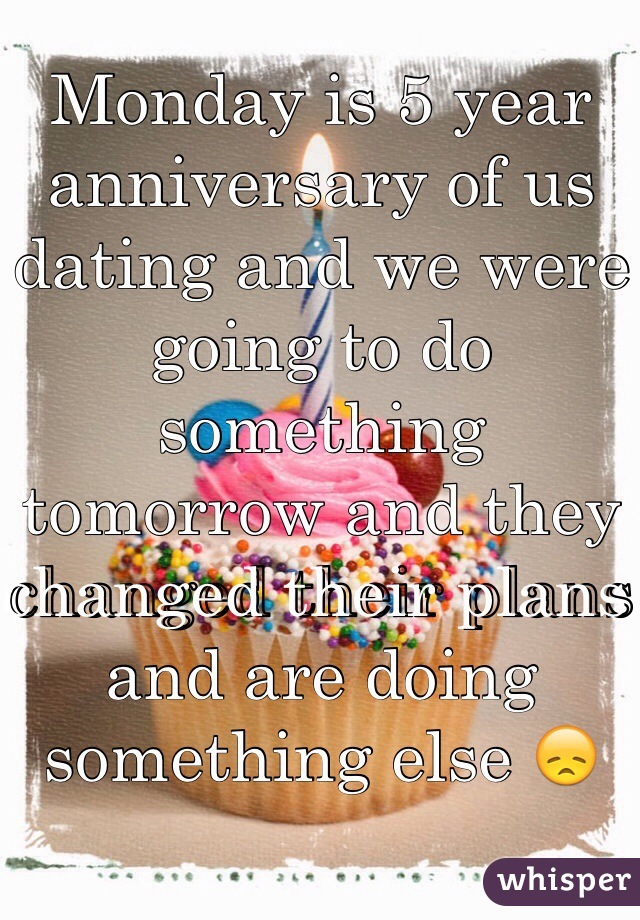 Monday is 5 year anniversary of us dating and we were going to do something tomorrow and they changed their plans and are doing something else 😞