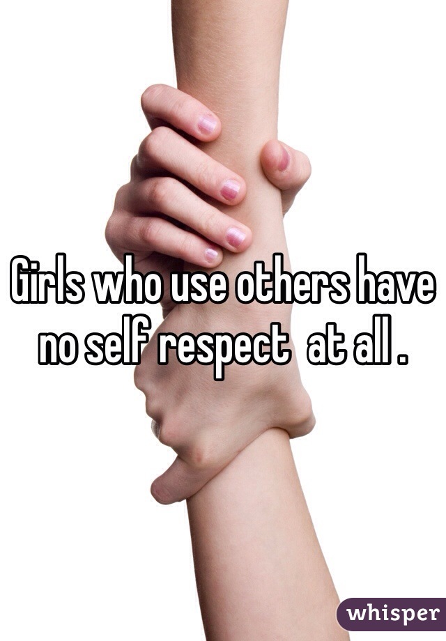 Girls who use others have no self respect  at all .