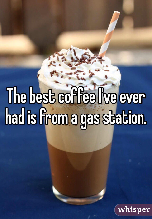 The best coffee I've ever had is from a gas station. 