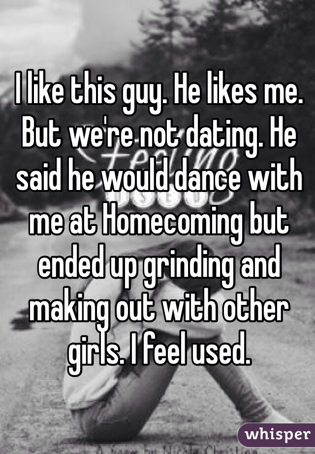 I like this guy. He likes me. But we're not dating. He said he would dance with me at Homecoming but ended up grinding and making out with other girls. I feel used. 