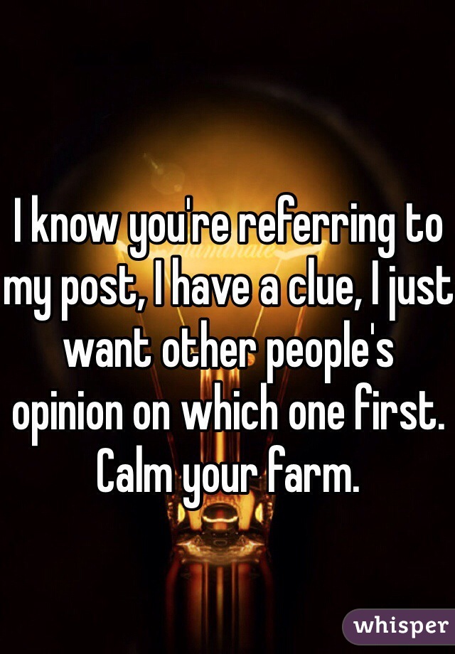 I know you're referring to my post, I have a clue, I just want other people's opinion on which one first. Calm your farm. 
