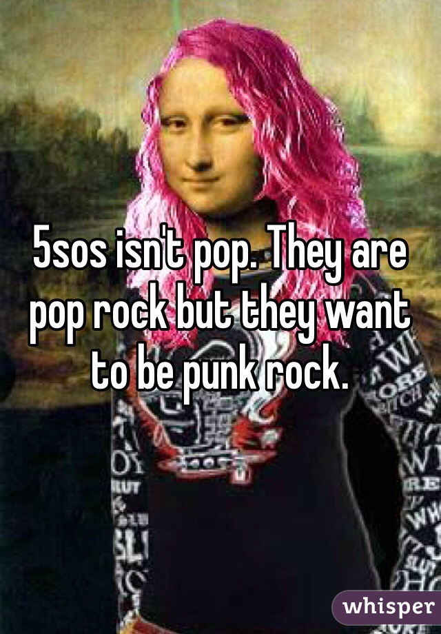 5sos isn't pop. They are pop rock but they want to be punk rock. 