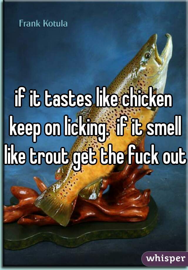 if it tastes like chicken keep on licking.  if it smell like trout get the fuck out!