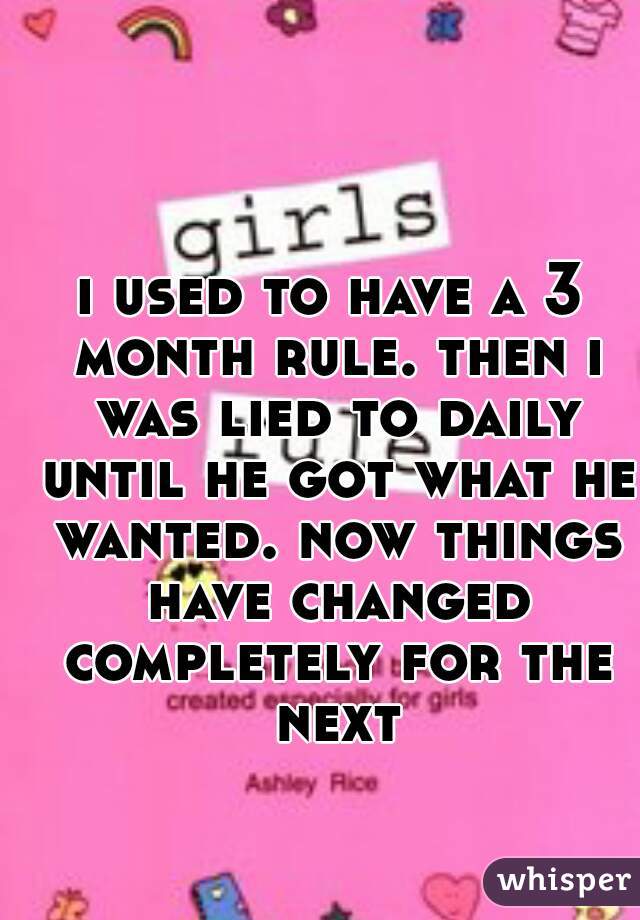 i used to have a 3 month rule. then i was lied to daily until he got what he wanted. now things have changed completely for the next