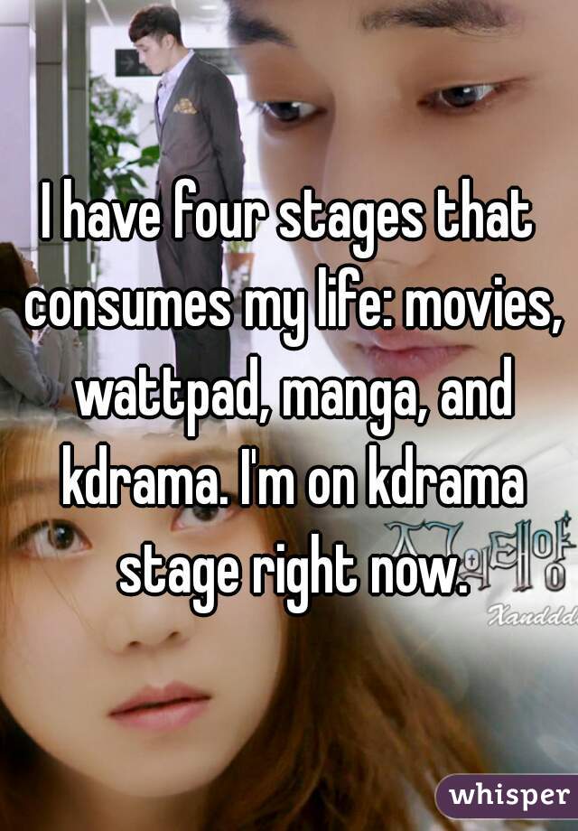 I have four stages that consumes my life: movies, wattpad, manga, and kdrama. I'm on kdrama stage right now.