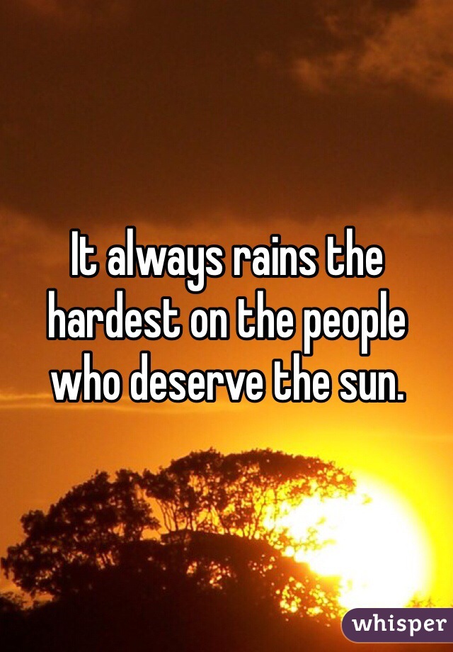 It always rains the hardest on the people who deserve the sun. 