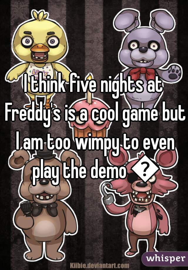 I think five nights at Freddy's is a cool game but I am too wimpy to even play the demo 😢