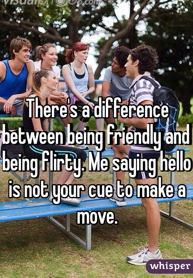 There's a difference between being friendly and being flirty. Me saying hello is not your cue to make a move.