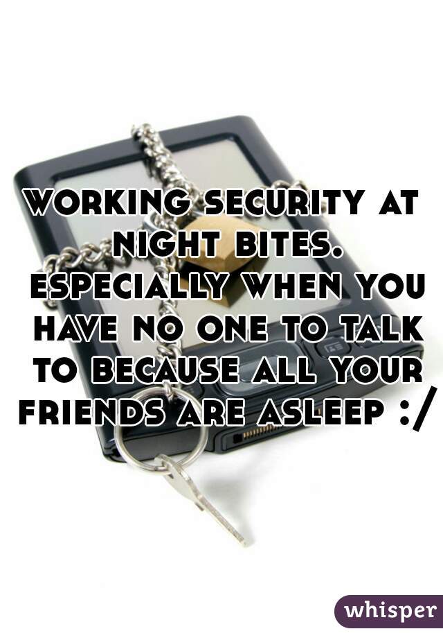 working security at night bites. especially when you have no one to talk to because all your friends are asleep :/