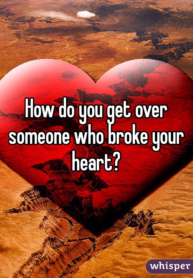 How do you get over someone who broke your heart?
